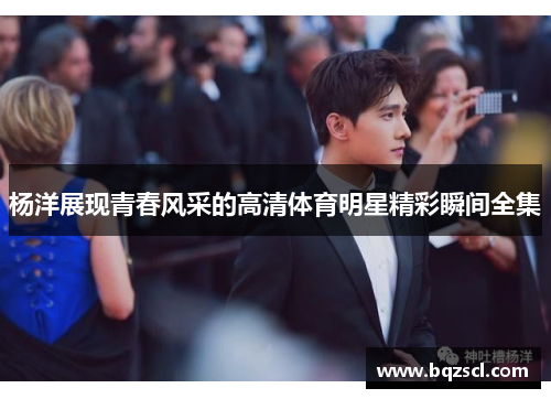 杨洋展现青春风采的高清体育明星精彩瞬间全集