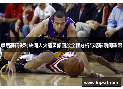 季后赛精彩对决湖人火箭录像回放全程分析与精彩瞬间重温
