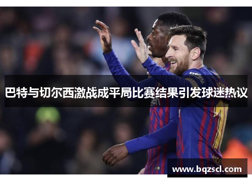 巴特与切尔西激战成平局比赛结果引发球迷热议