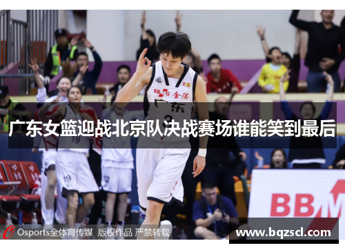 广东女篮迎战北京队决战赛场谁能笑到最后