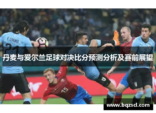 丹麦与爱尔兰足球对决比分预测分析及赛前展望