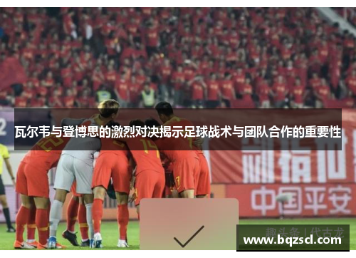 瓦尔韦与登博思的激烈对决揭示足球战术与团队合作的重要性