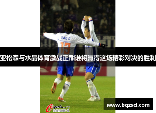 亚松森与水晶体育激战正酣谁将赢得这场精彩对决的胜利