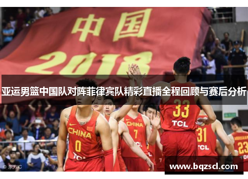 亚运男篮中国队对阵菲律宾队精彩直播全程回顾与赛后分析