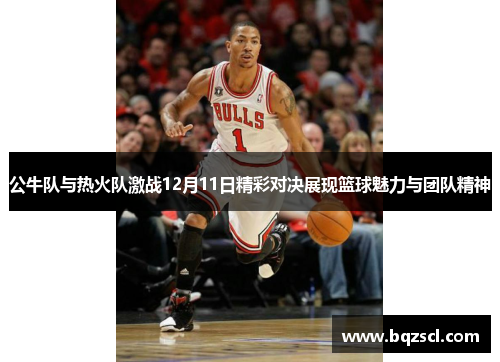 公牛队与热火队激战12月11日精彩对决展现篮球魅力与团队精神