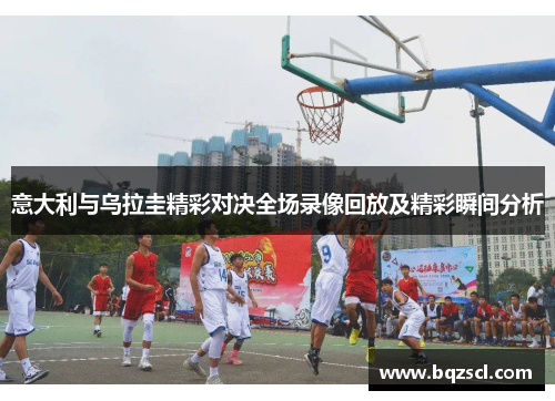 意大利与乌拉圭精彩对决全场录像回放及精彩瞬间分析