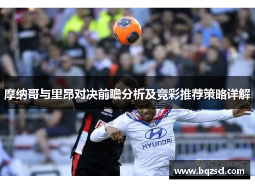 摩纳哥与里昂对决前瞻分析及竞彩推荐策略详解